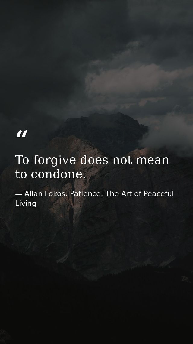 To forgive does not mean to condone. — Allan Lokos, Patience: The Art of Peaceful Living
