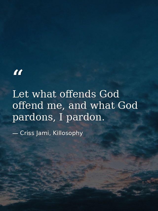 Let what offends God offend me, and what God pardons, I pardon. — Criss Jami, Killosophy