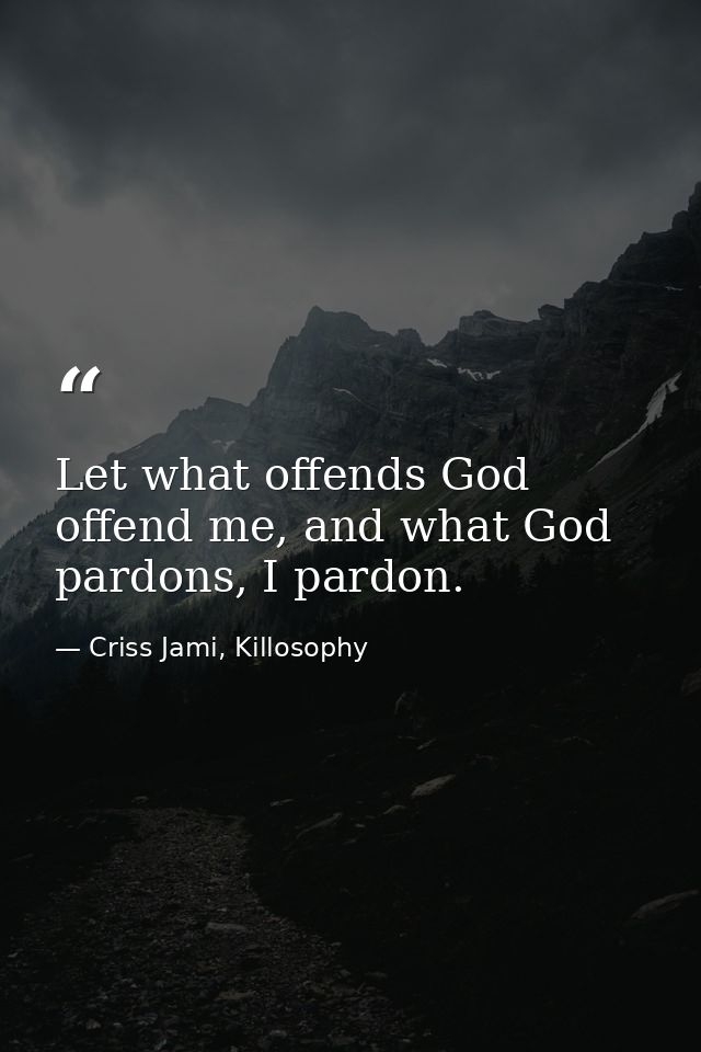 Let what offends God offend me, and what God pardons, I pardon. — Criss Jami, Killosophy