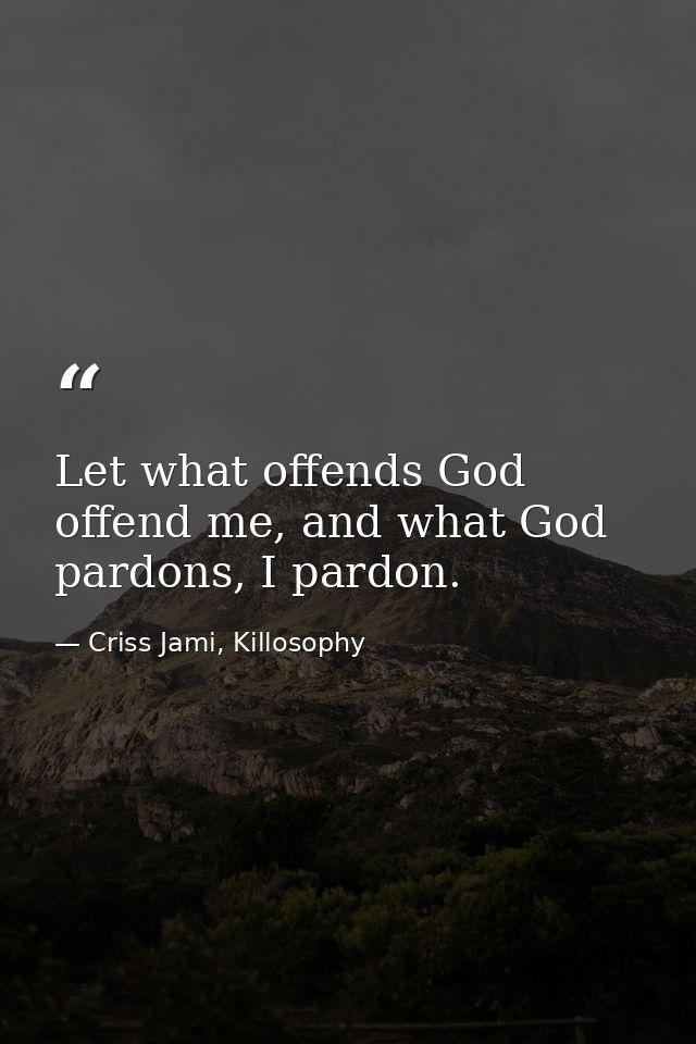 Let what offends God offend me, and what God pardons, I pardon. — Criss Jami, Killosophy