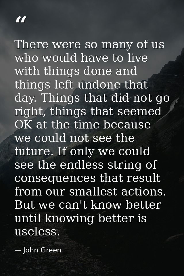 There were so many of us who would have to live with things done and things left undone that day. Things that did not go — John Green