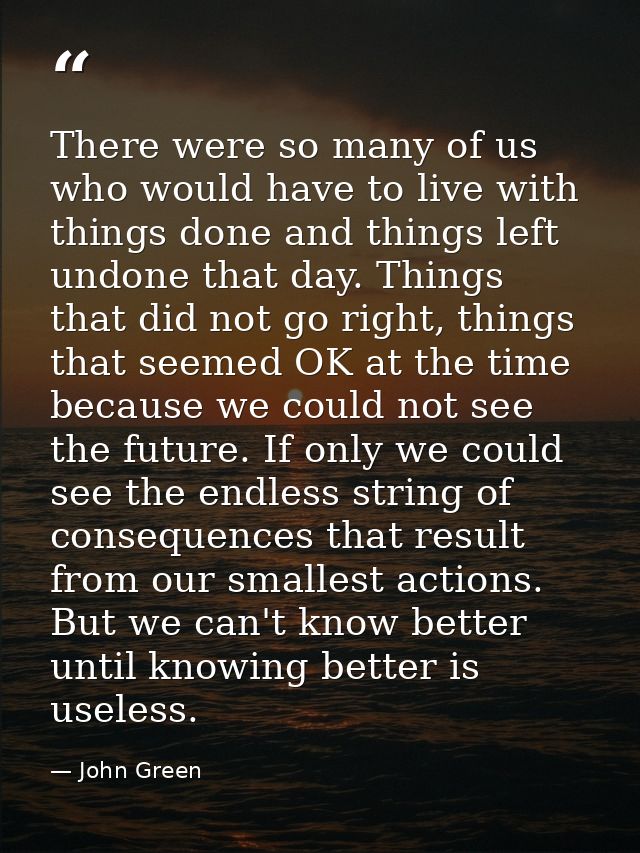 There were so many of us who would have to live with things done and things left undone that day. Things that did not go — John Green