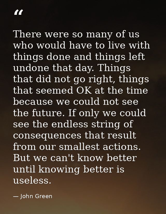 There were so many of us who would have to live with things done and things left undone that day. Things that did not go — John Green
