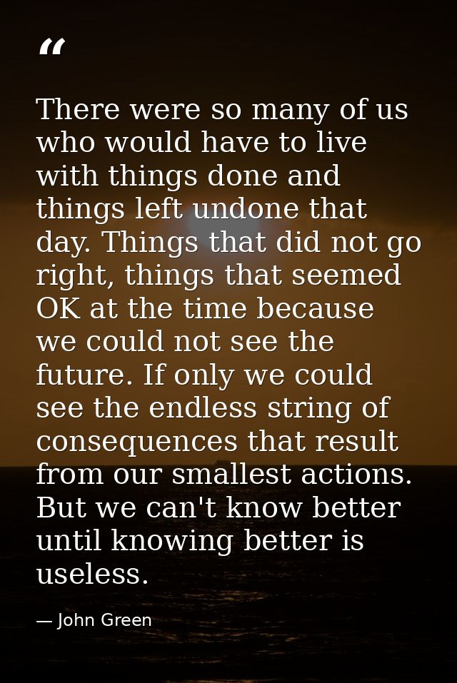 There were so many of us who would have to live with things done and things left undone that day. Things that did not go — John Green