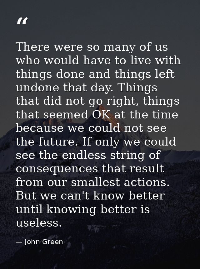 There were so many of us who would have to live with things done and things left undone that day. Things that did not go — John Green