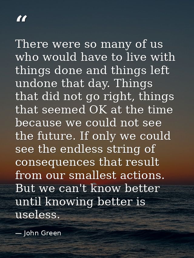 There were so many of us who would have to live with things done and things left undone that day. Things that did not go — John Green