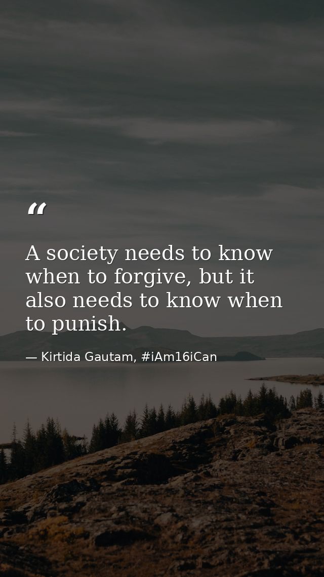 A society needs to know when to forgive, but it also needs to know when to punish. — Kirtida Gautam, #iAm16iCan