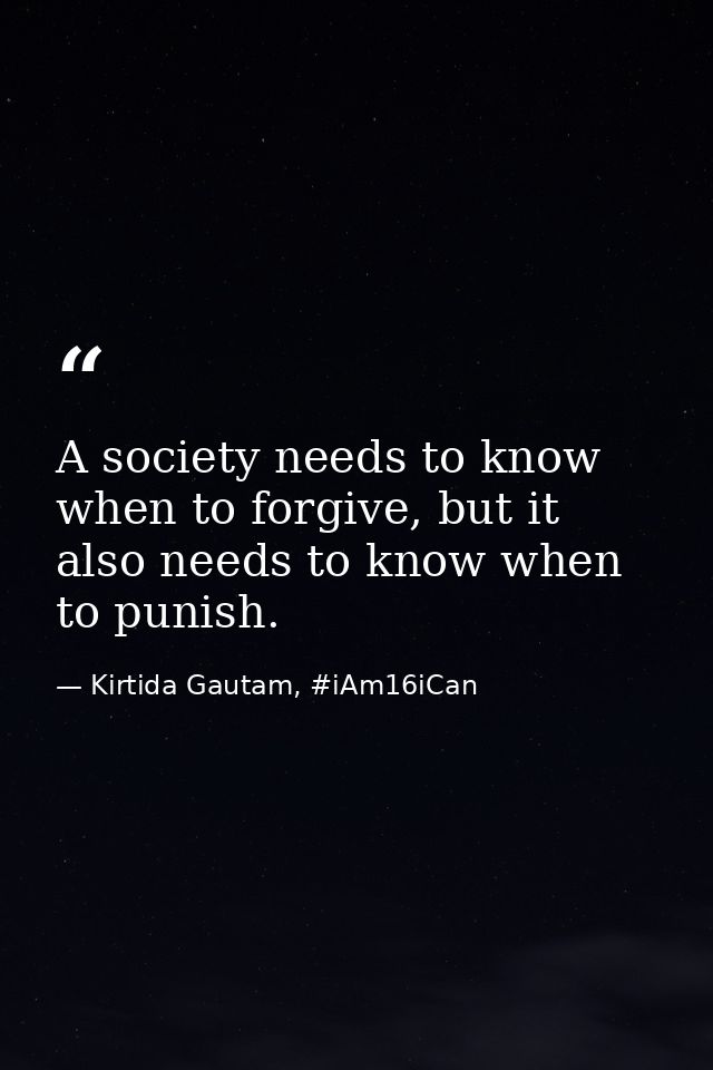A society needs to know when to forgive, but it also needs to know when to punish. — Kirtida Gautam, #iAm16iCan