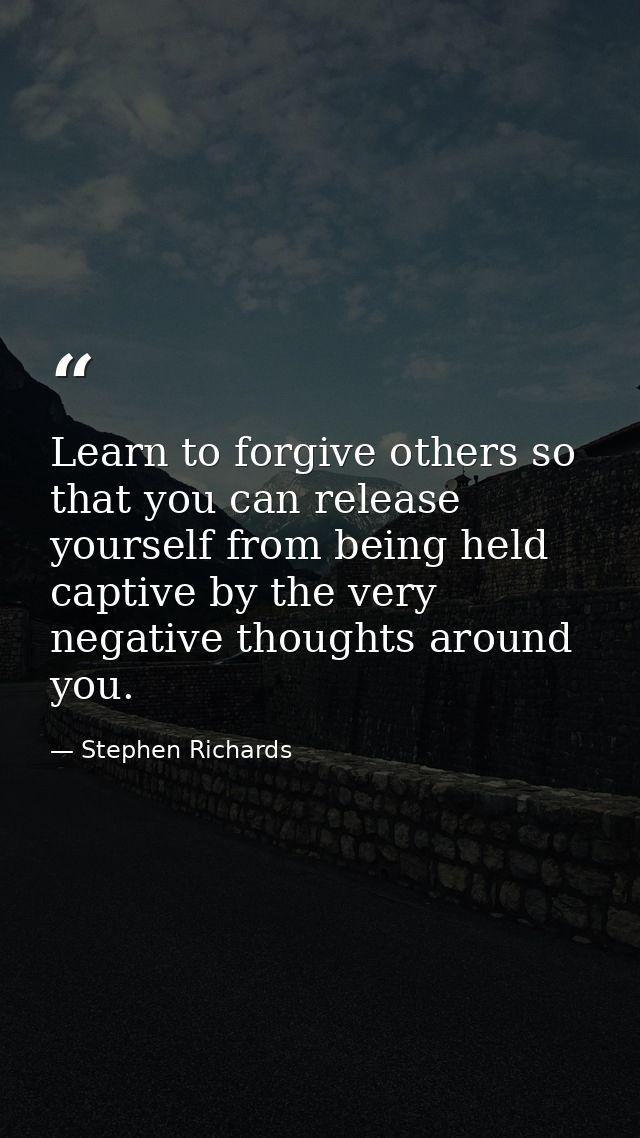 Learn to forgive others so that you can release yourself from being held captive by the very negative thoughts around yo — Stephen Richards