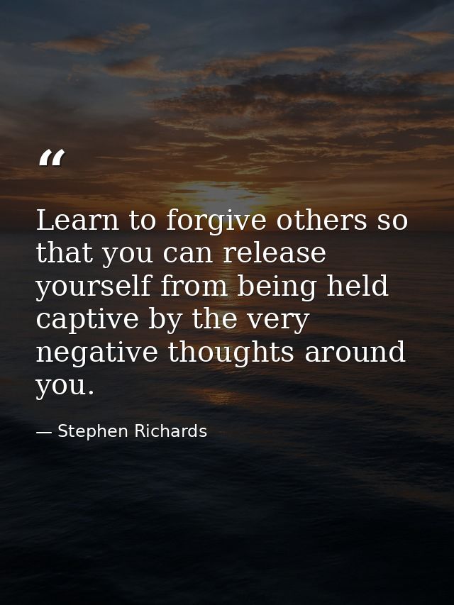 Learn to forgive others so that you can release yourself from being held captive by the very negative thoughts around yo — Stephen Richards