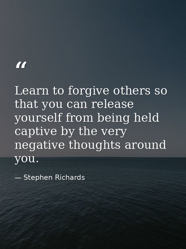 Learn to forgive others so that you can release yourself from being held captive by the very negative thoughts around yo — Stephen Richards