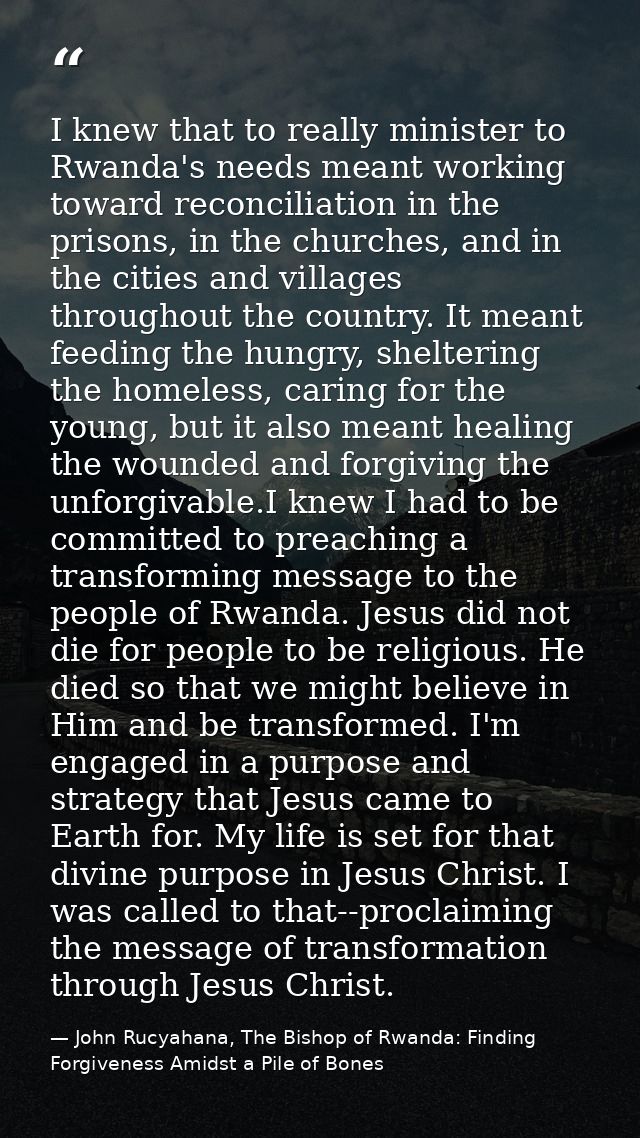 I knew that to really minister to Rwanda's needs meant working toward reconciliation in the prisons, in the churches, an — John Rucyahana, The Bishop of Rwanda: Finding Forgiveness Amidst a Pile of Bones
