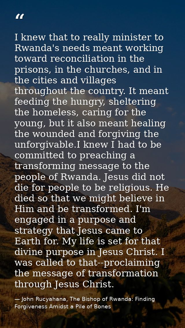 I knew that to really minister to Rwanda's needs meant working toward reconciliation in the prisons, in the churches, an — John Rucyahana, The Bishop of Rwanda: Finding Forgiveness Amidst a Pile of Bones