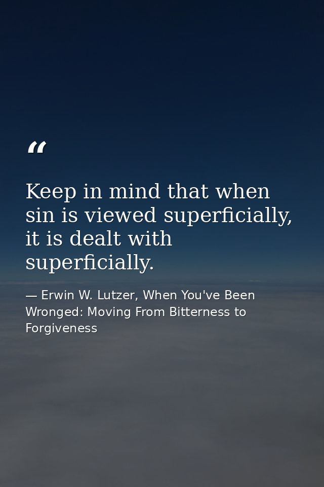 Keep in mind that when sin is viewed superficially, it is dealt with superficially. — Erwin W. Lutzer, When You've Been Wronged: Moving From Bitterness to Forgiveness