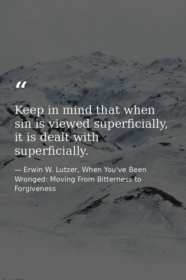 Keep in mind that when sin is viewed superficially, it is dealt with superficially. — Erwin W. Lutzer, When You've Been Wronged: Moving From Bitterness to Forgiveness