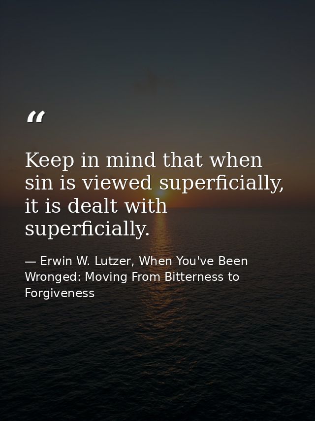 Keep in mind that when sin is viewed superficially, it is dealt with superficially. — Erwin W. Lutzer, When You've Been Wronged: Moving From Bitterness to Forgiveness