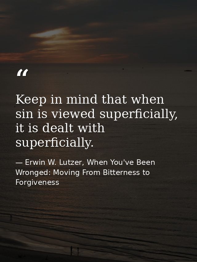 Keep in mind that when sin is viewed superficially, it is dealt with superficially. — Erwin W. Lutzer, When You've Been Wronged: Moving From Bitterness to Forgiveness