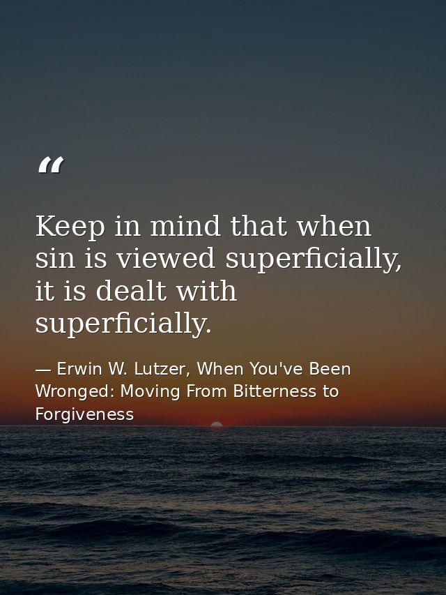 Keep in mind that when sin is viewed superficially, it is dealt with superficially. — Erwin W. Lutzer, When You've Been Wronged: Moving From Bitterness to Forgiveness