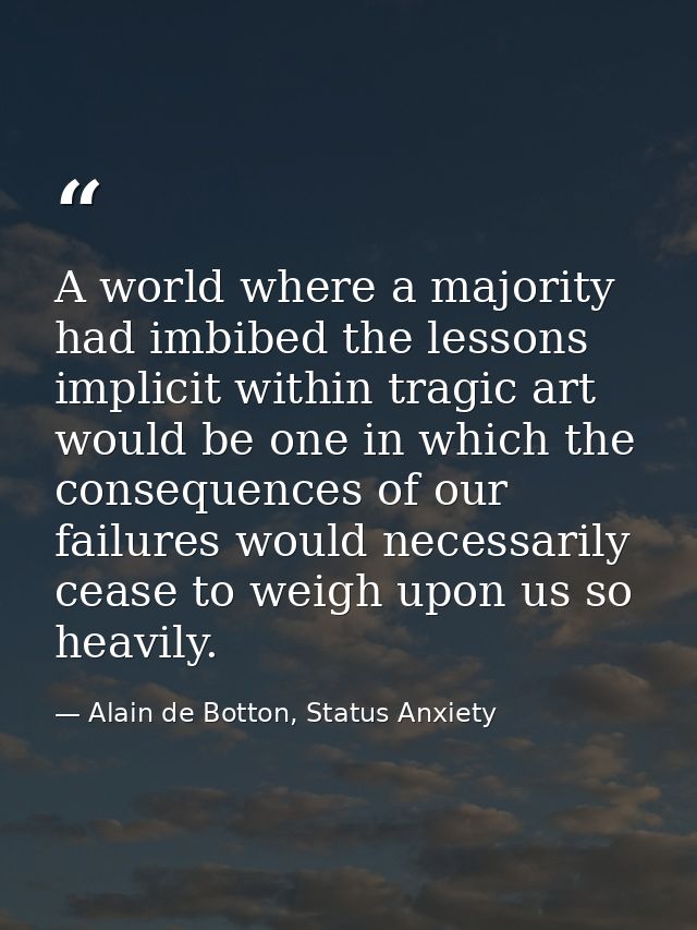 A world where a majority had imbibed the lessons implicit within tragic art would be one in which the consequences of ou — Alain de Botton, Status Anxiety