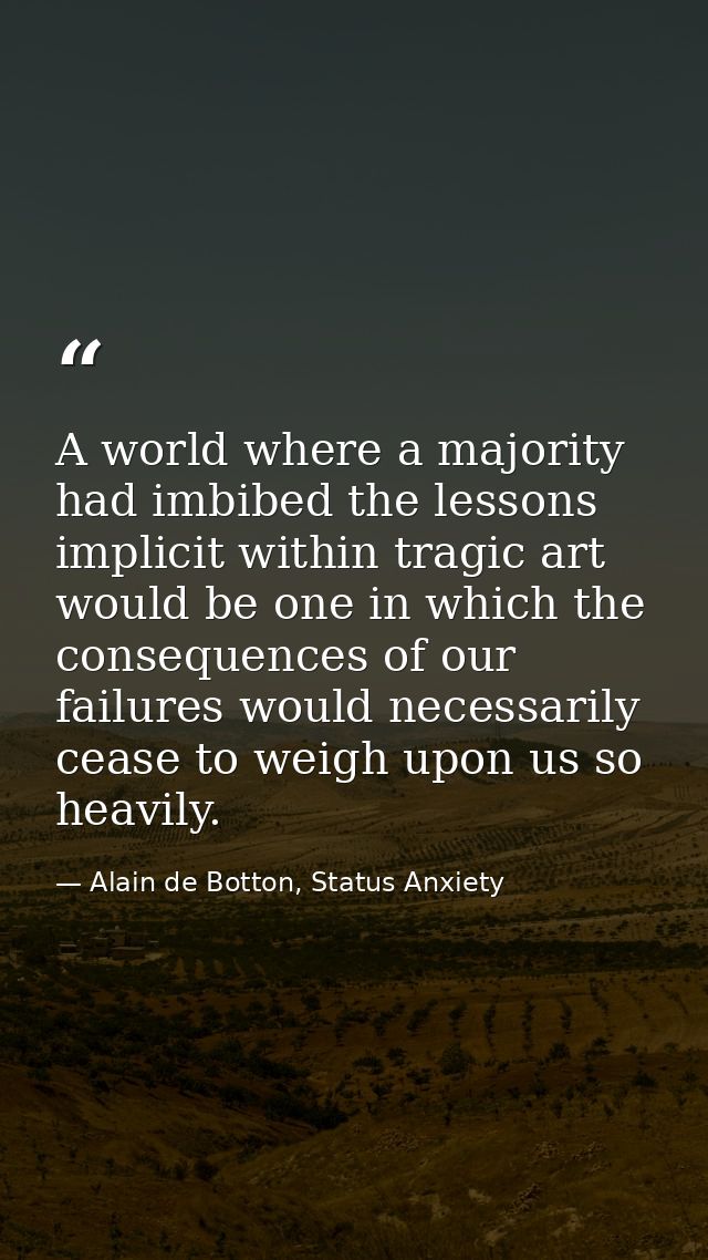 A world where a majority had imbibed the lessons implicit within tragic art would be one in which the consequences of ou — Alain de Botton, Status Anxiety