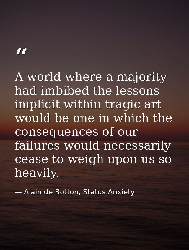 A world where a majority had imbibed the lessons implicit within tragic art would be one in which the consequences of ou — Alain de Botton, Status Anxiety