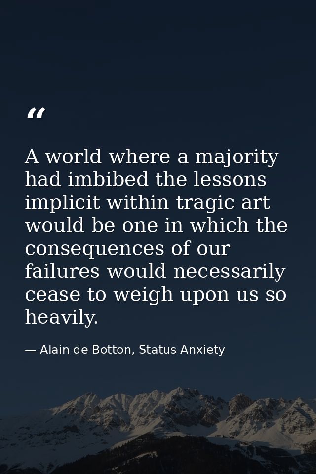 A world where a majority had imbibed the lessons implicit within tragic art would be one in which the consequences of ou — Alain de Botton, Status Anxiety