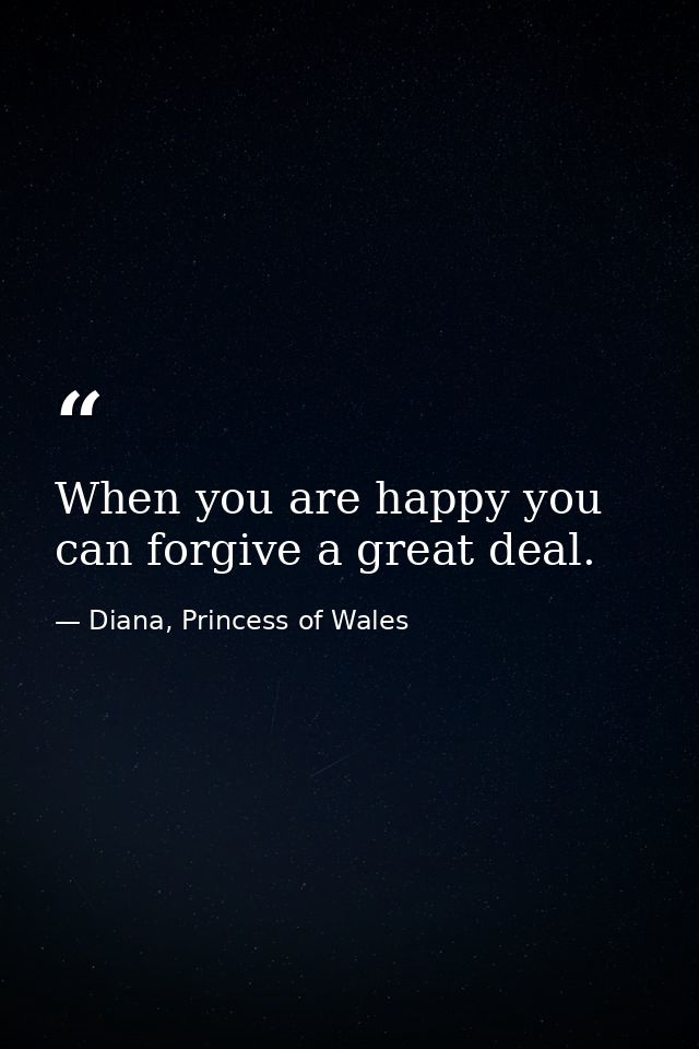 When you are happy you can forgive a great deal. — Diana, Princess of Wales