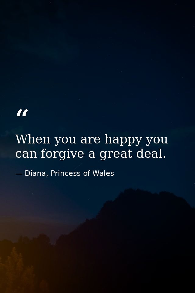 When you are happy you can forgive a great deal. — Diana, Princess of Wales