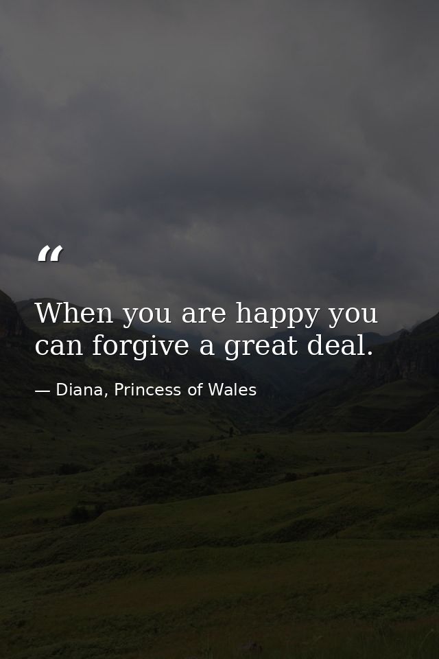 When you are happy you can forgive a great deal. — Diana, Princess of Wales