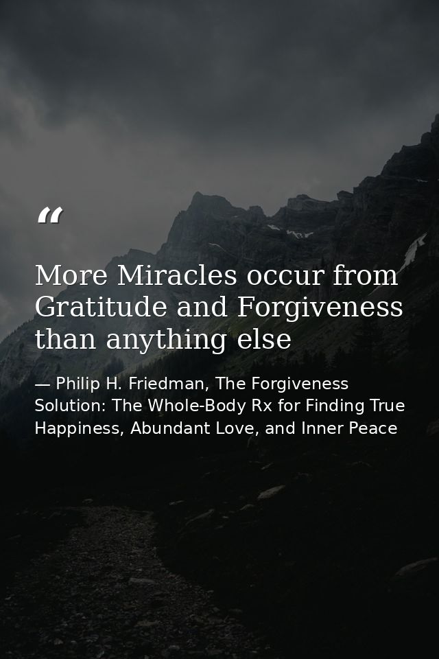More Miracles occur from Gratitude and Forgiveness than anything else — Philip H. Friedman, The Forgiveness Solution: The Whole-Body Rx for Finding True Happiness, Abundant Love, and Inner Peace