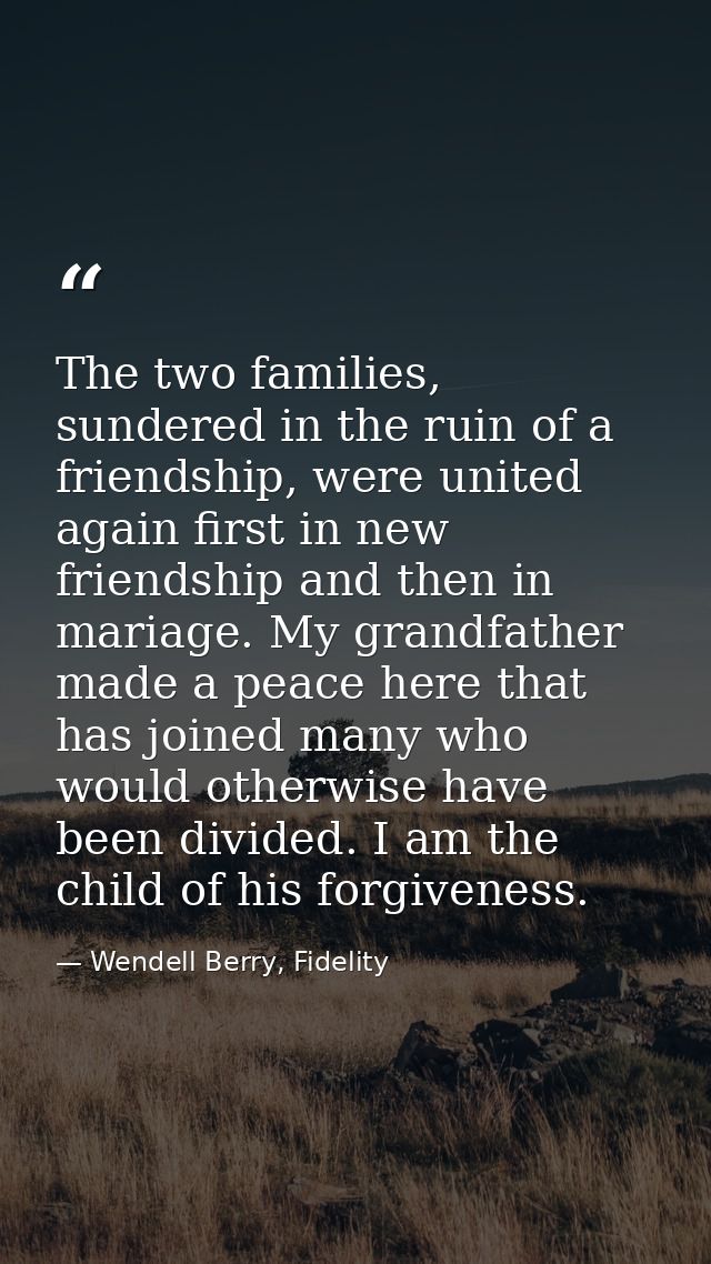The two families, sundered in the ruin of a friendship, were united again first in new friendship and then in mariage. M — Wendell Berry, Fidelity