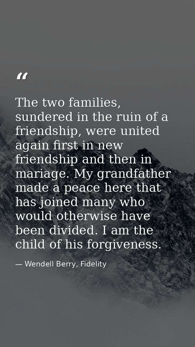 The two families, sundered in the ruin of a friendship, were united again first in new friendship and then in mariage. M — Wendell Berry, Fidelity