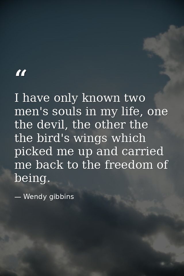 I have only known two men's souls in my life, one the devil, the other the the bird's wings which picked me up and carri — Wendy gibbins