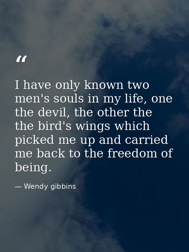 I have only known two men's souls in my life, one the devil, the other the the bird's wings which picked me up and carri — Wendy gibbins