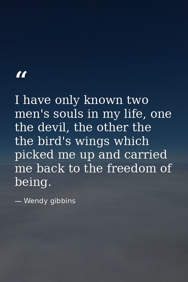 I have only known two men's souls in my life, one the devil, the other the the bird's wings which picked me up and carri — Wendy gibbins