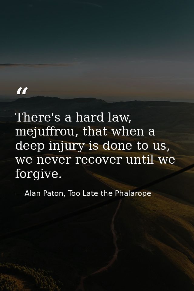 There's a hard law, mejuffrou, that when a deep injury is done to us, we never recover until we forgive. — Alan Paton, Too Late the Phalarope