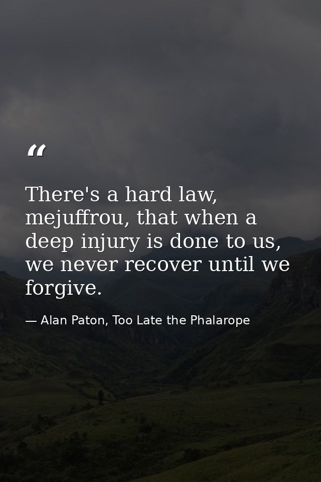There's a hard law, mejuffrou, that when a deep injury is done to us, we never recover until we forgive. — Alan Paton, Too Late the Phalarope