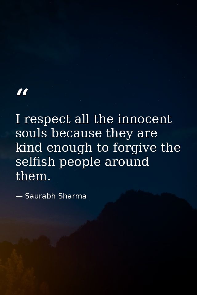 I respect all the innocent souls because they are kind enough to forgive the selfish people around them. — Saurabh Sharma