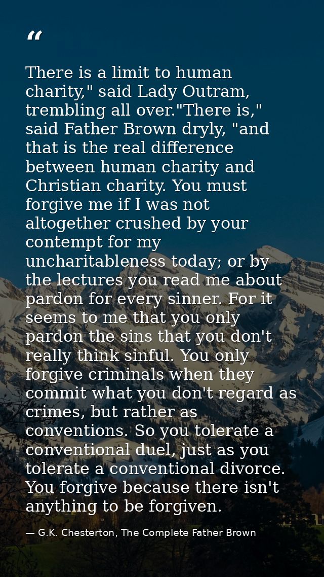 There is a limit to human charity," said Lady Outram, trembling all over."There is," said Father Brown dryly, "and that  — G.K. Chesterton, The Complete Father Brown