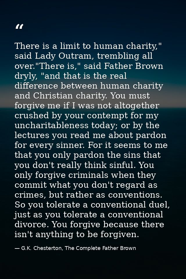 There is a limit to human charity," said Lady Outram, trembling all over."There is," said Father Brown dryly, "and that  — G.K. Chesterton, The Complete Father Brown