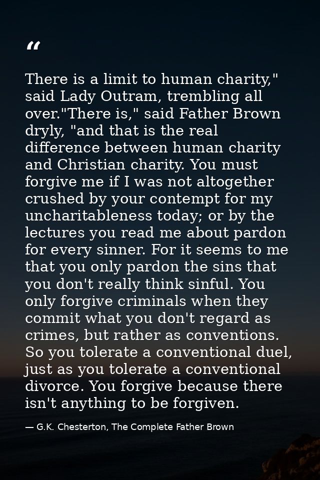 There is a limit to human charity," said Lady Outram, trembling all over."There is," said Father Brown dryly, "and that  — G.K. Chesterton, The Complete Father Brown