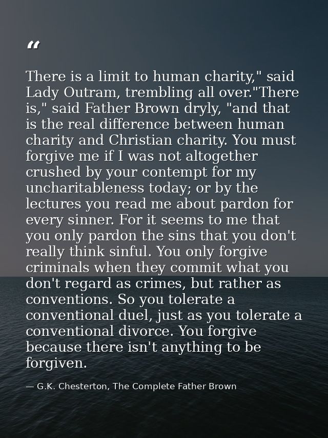 There is a limit to human charity," said Lady Outram, trembling all over."There is," said Father Brown dryly, "and that  — G.K. Chesterton, The Complete Father Brown