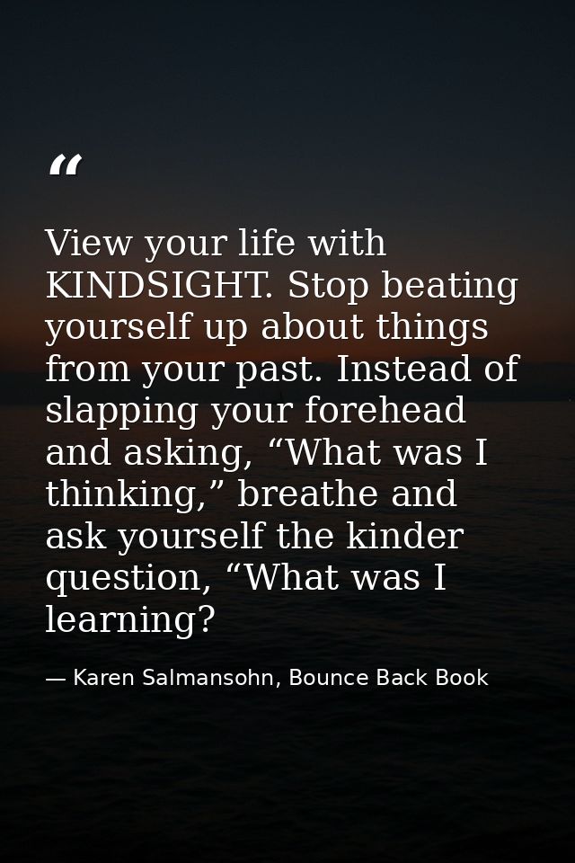 View your life with KINDSIGHT. Stop beating yourself up about things from your past. Instead of slapping your forehead a — Karen Salmansohn, Bounce Back Book