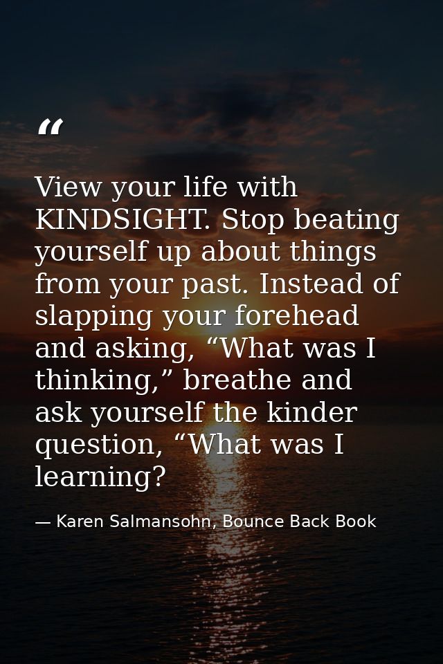 View your life with KINDSIGHT. Stop beating yourself up about things from your past. Instead of slapping your forehead a — Karen Salmansohn, Bounce Back Book