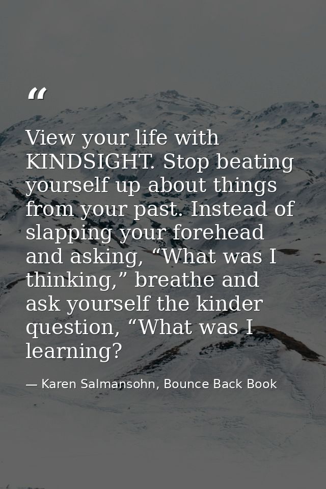 View your life with KINDSIGHT. Stop beating yourself up about things from your past. Instead of slapping your forehead a — Karen Salmansohn, Bounce Back Book