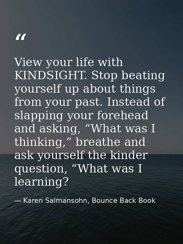 View your life with KINDSIGHT. Stop beating yourself up about things from your past. Instead of slapping your forehead a — Karen Salmansohn, Bounce Back Book