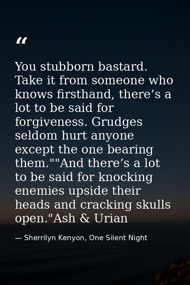 You stubborn bastard. Take it from someone who knows firsthand, there’s a lot to be said for forgiveness. Grudges seldom — Sherrilyn Kenyon, One Silent Night