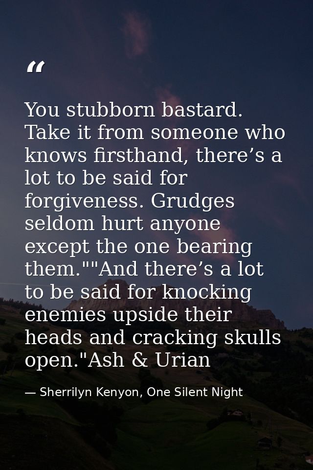 You stubborn bastard. Take it from someone who knows firsthand, there’s a lot to be said for forgiveness. Grudges seldom — Sherrilyn Kenyon, One Silent Night