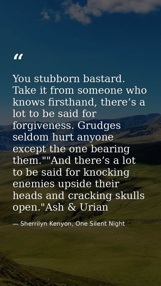 You stubborn bastard. Take it from someone who knows firsthand, there’s a lot to be said for forgiveness. Grudges seldom — Sherrilyn Kenyon, One Silent Night