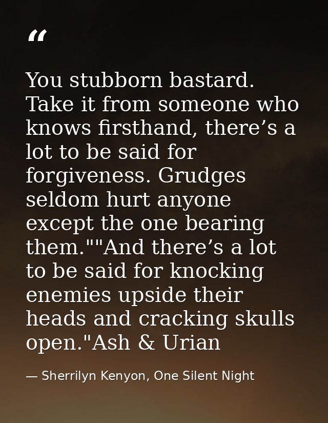 You stubborn bastard. Take it from someone who knows firsthand, there’s a lot to be said for forgiveness. Grudges seldom — Sherrilyn Kenyon, One Silent Night
